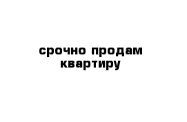 срочно продам квартиру 